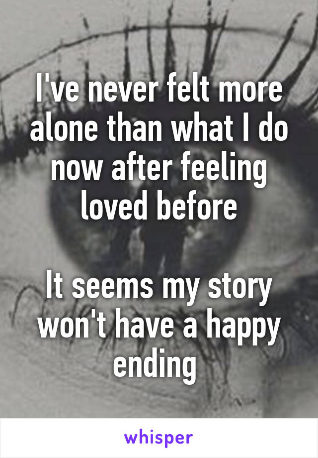 I've never felt more alone than what I do now after feeling loved before

It seems my story won't have a happy ending 