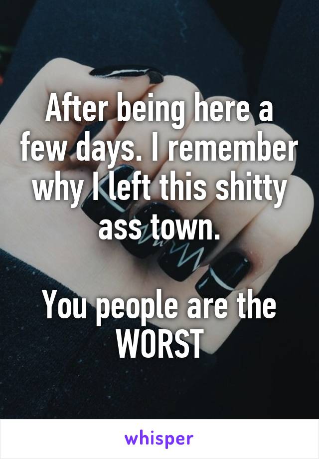 After being here a few days. I remember why I left this shitty ass town.

You people are the WORST