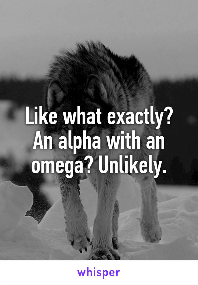 Like what exactly? An alpha with an omega? Unlikely.