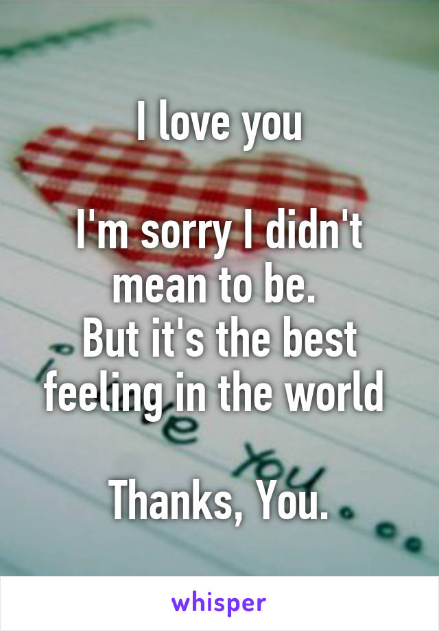 I love you

I'm sorry I didn't mean to be. 
But it's the best feeling in the world 

Thanks, You.