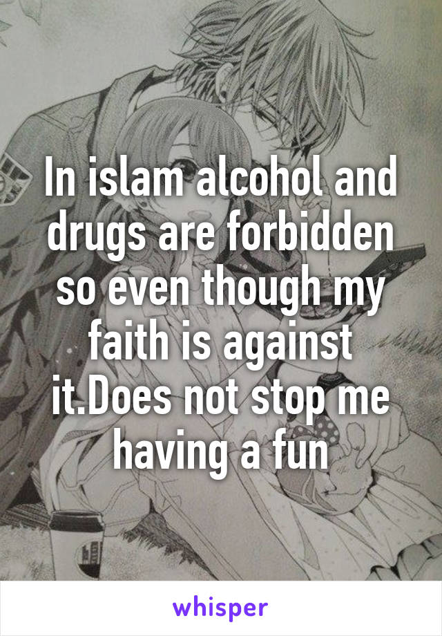 In islam alcohol and drugs are forbidden so even though my faith is against it.Does not stop me having a fun