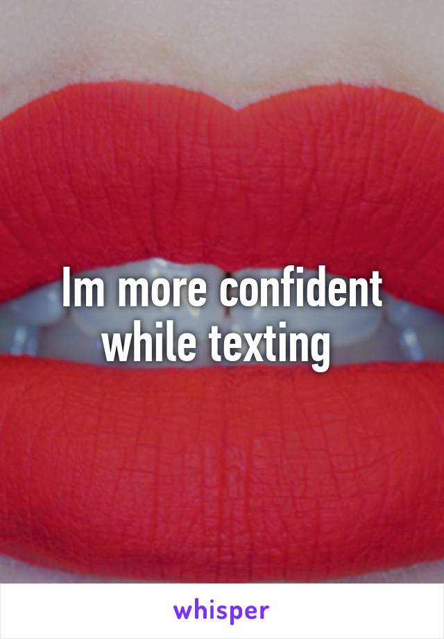 Im more confident while texting 