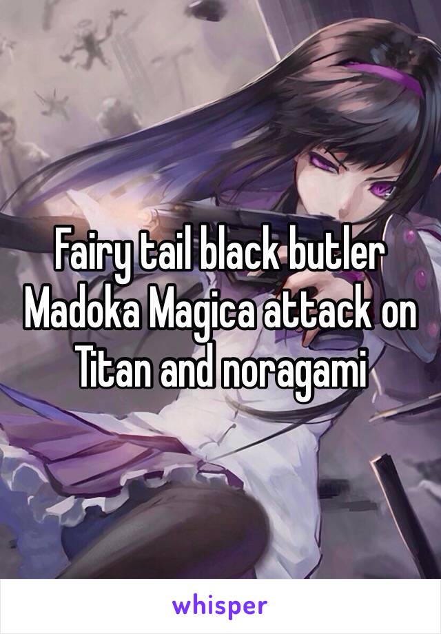 Fairy tail black butler Madoka Magica attack on Titan and noragami 