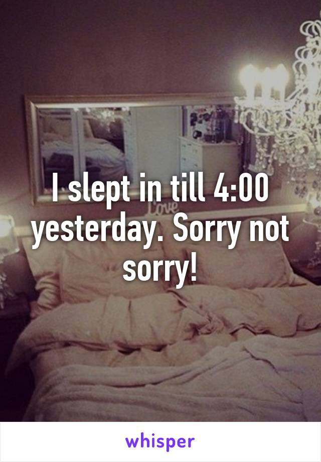 I slept in till 4:00 yesterday. Sorry not sorry!