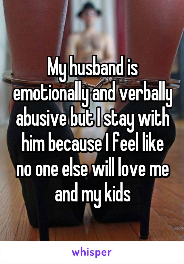 My husband is emotionally and verbally abusive but I stay with him because I feel like no one else will love me and my kids