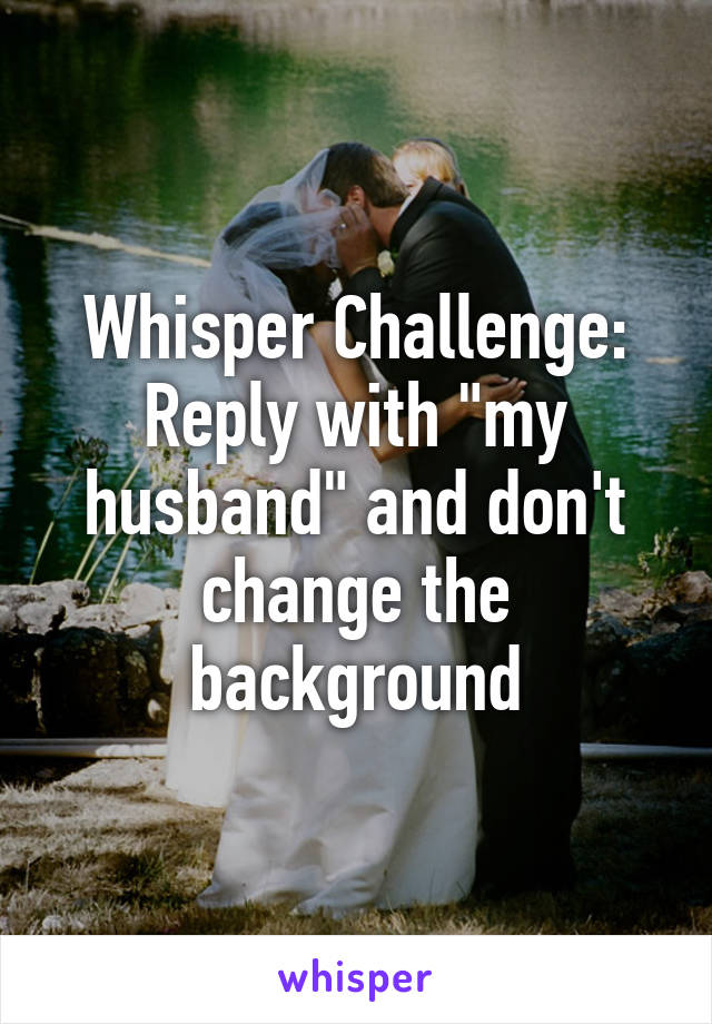 Whisper Challenge:
Reply with "my husband" and don't change the background