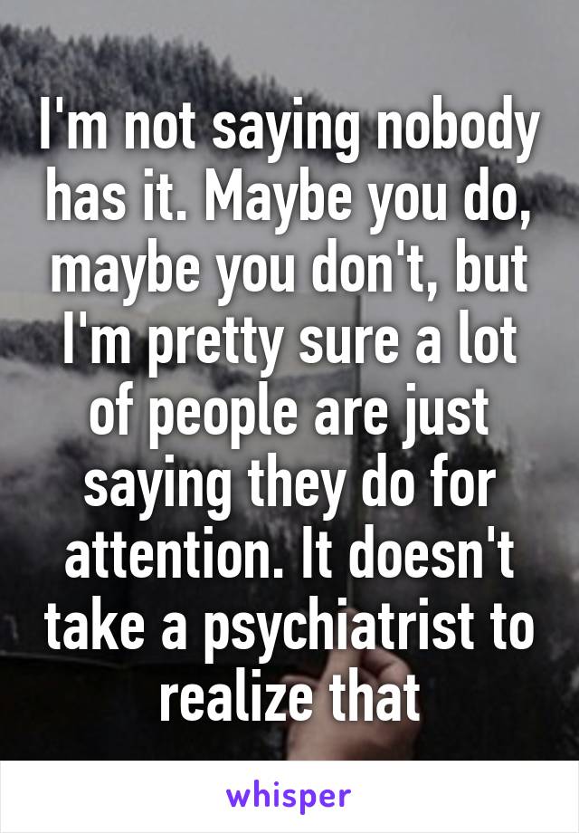 I'm not saying nobody has it. Maybe you do, maybe you don't, but I'm pretty sure a lot of people are just saying they do for attention. It doesn't take a psychiatrist to realize that