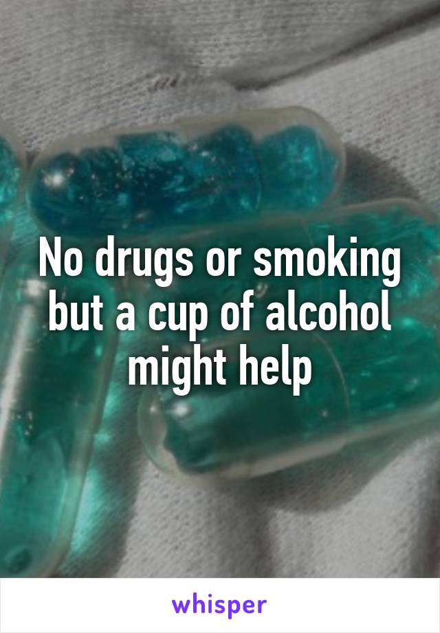 No drugs or smoking but a cup of alcohol might help