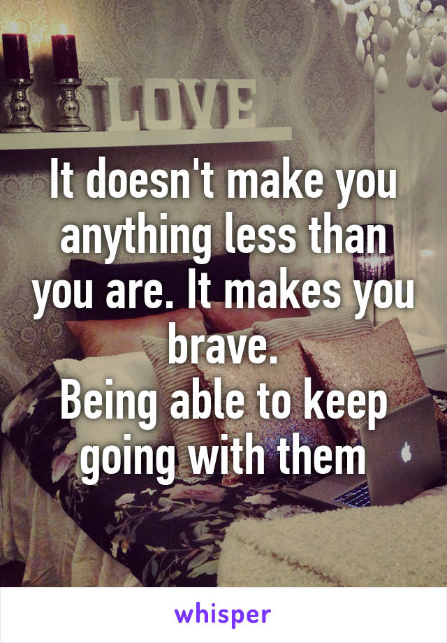 It doesn't make you anything less than you are. It makes you brave.
Being able to keep going with them