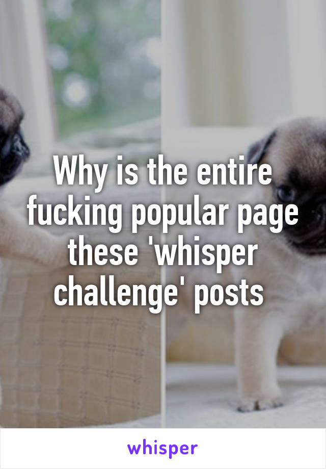 Why is the entire fucking popular page these 'whisper challenge' posts 