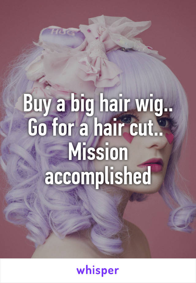 Buy a big hair wig..
Go for a hair cut.. 
Mission accomplished