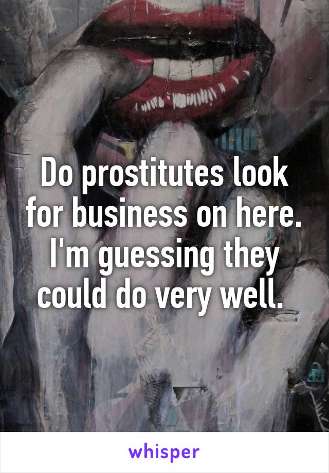 Do prostitutes look for business on here. I'm guessing they could do very well. 