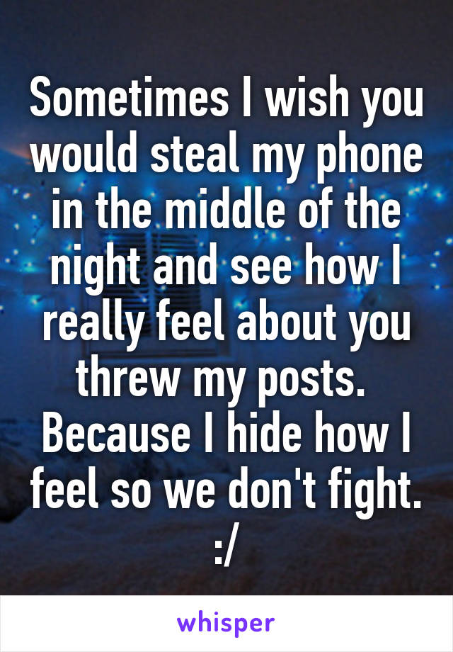 Sometimes I wish you would steal my phone in the middle of the night and see how I really feel about you threw my posts. 
Because I hide how I feel so we don't fight. :/