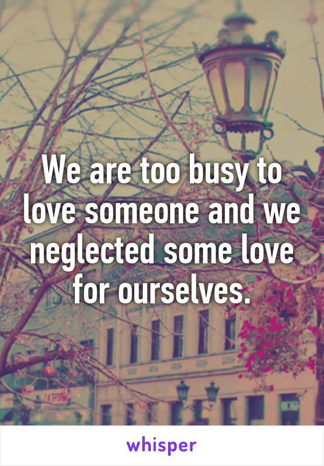 We are too busy to love someone and we neglected some love for ourselves.