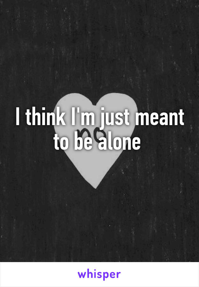 I think I'm just meant to be alone 
