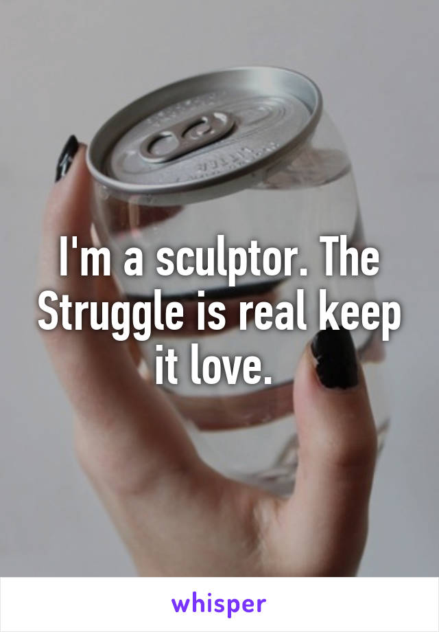 I'm a sculptor. The Struggle is real keep it love. 