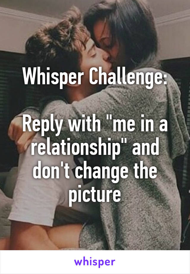 Whisper Challenge:

Reply with "me in a relationship" and don't change the picture