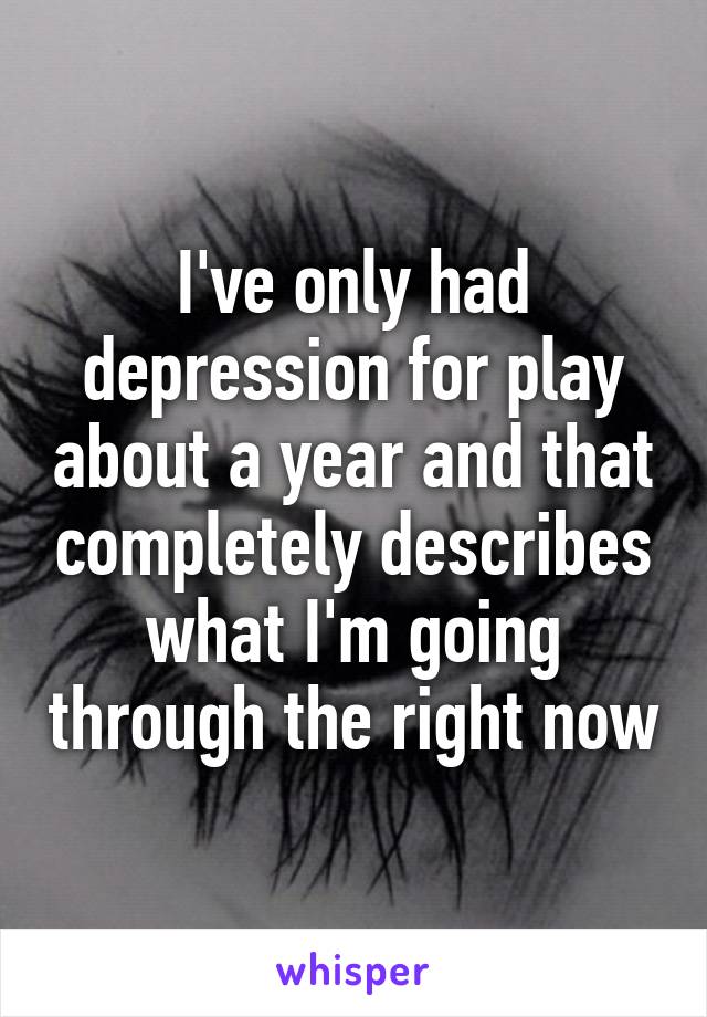 I've only had depression for play about a year and that completely describes what I'm going through the right now