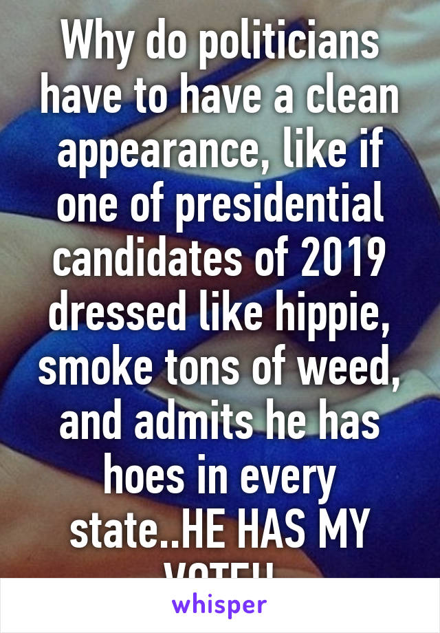 Why do politicians have to have a clean appearance, like if one of presidential candidates of 2019 dressed like hippie, smoke tons of weed, and admits he has hoes in every state..HE HAS MY VOTE!!