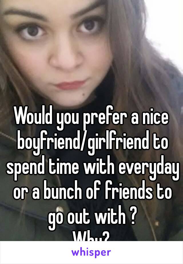 Would you prefer a nice boyfriend/girlfriend to spend time with everyday or a bunch of friends to go out with ?
Why?