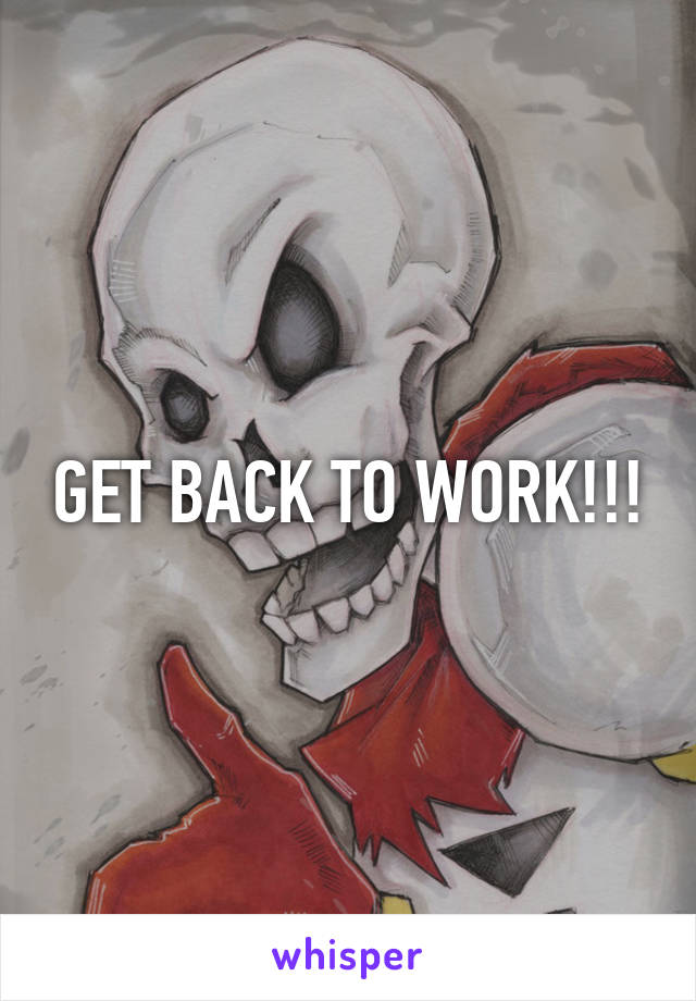 GET BACK TO WORK!!!