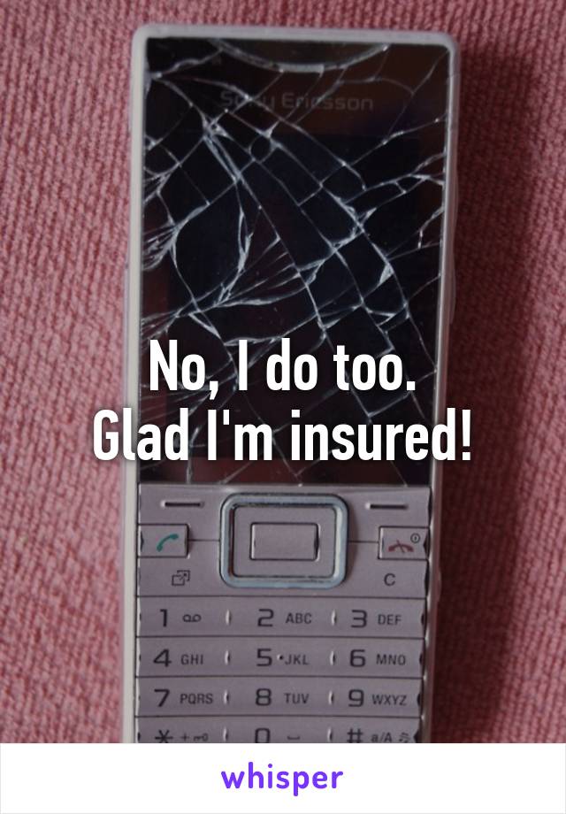 No, I do too.
Glad I'm insured!