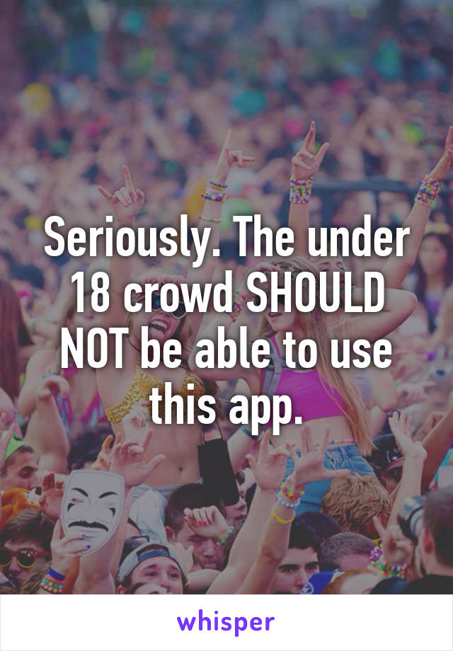 Seriously. The under 18 crowd SHOULD NOT be able to use this app.