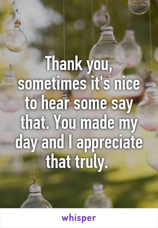 Thank you, sometimes it's nice to hear some say that. You made my day and I appreciate that truly. 