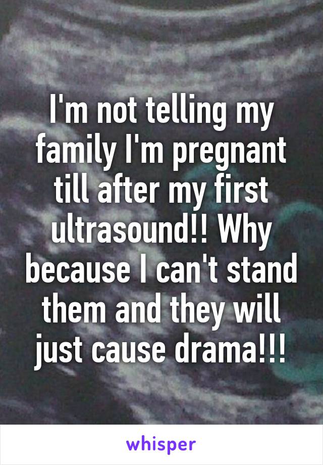 I'm not telling my family I'm pregnant till after my first ultrasound!! Why because I can't stand them and they will just cause drama!!!