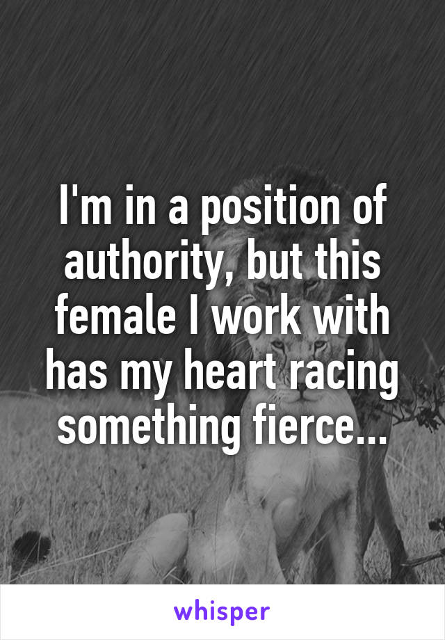 I'm in a position of authority, but this female I work with has my heart racing something fierce...