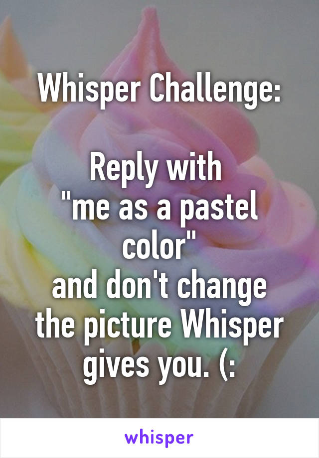 Whisper Challenge:

Reply with 
"me as a pastel color"
and don't change the picture Whisper gives you. (: