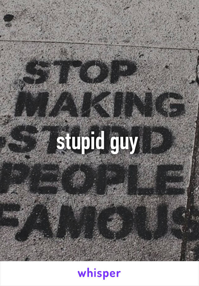 stupid guy 