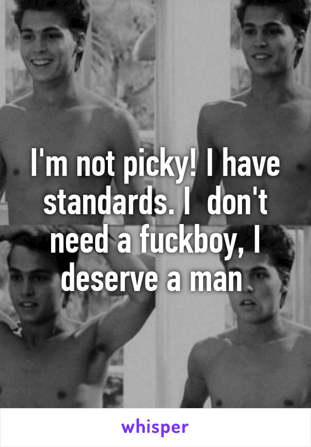 I'm not picky! I have standards. I  don't need a fuckboy, I deserve a man 