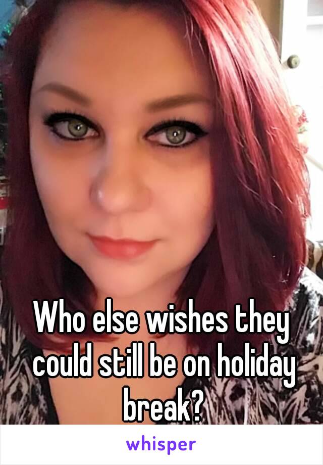 Who else wishes they could still be on holiday break?