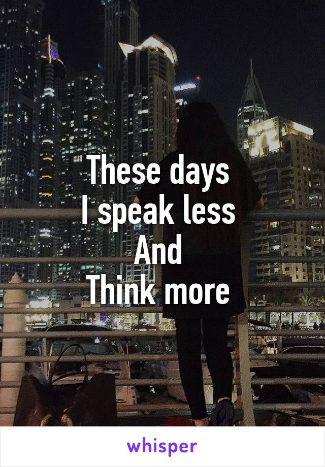 These days 
I speak less 
And 
Think more 