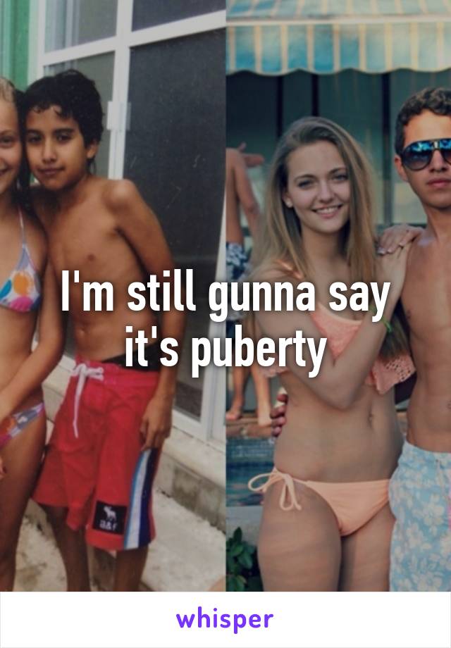 I'm still gunna say it's puberty