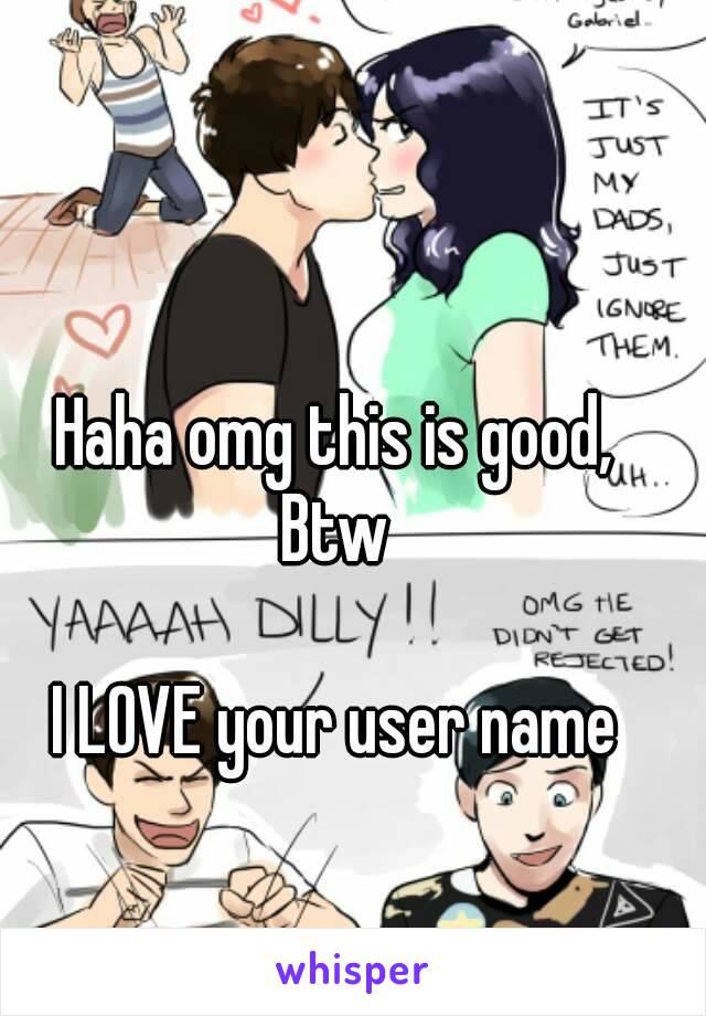 Haha omg this is good,
Btw

I LOVE your user name