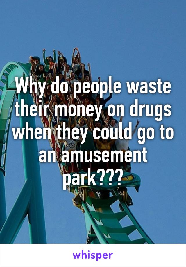 Why do people waste their money on drugs when they could go to an amusement park???