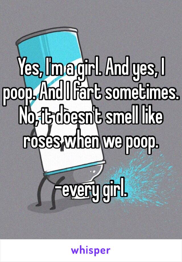 Yes, I'm a girl. And yes, I poop. And I fart sometimes. No, it doesn't smell like roses when we poop. 

-every girl. 