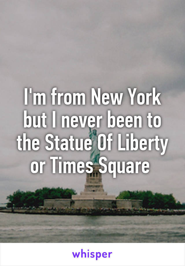 I'm from New York but I never been to the Statue Of Liberty or Times Square 