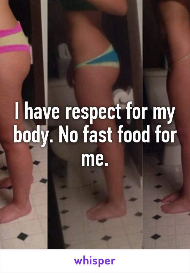 I have respect for my body. No fast food for me.