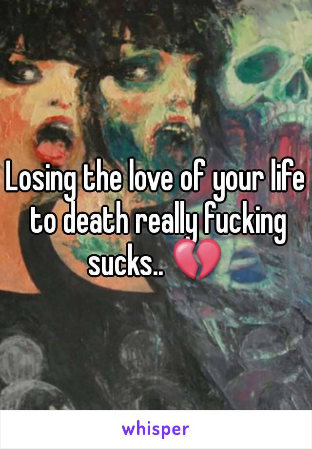 Losing the love of your life to death really fucking sucks.. 💔 