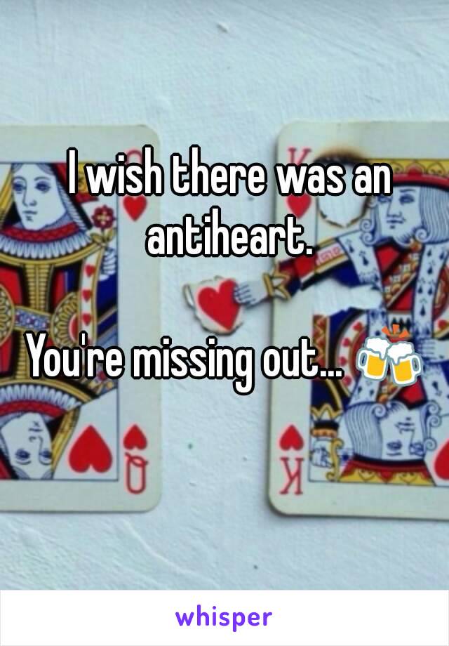 I wish there was an antiheart. 

You're missing out... 🍻 