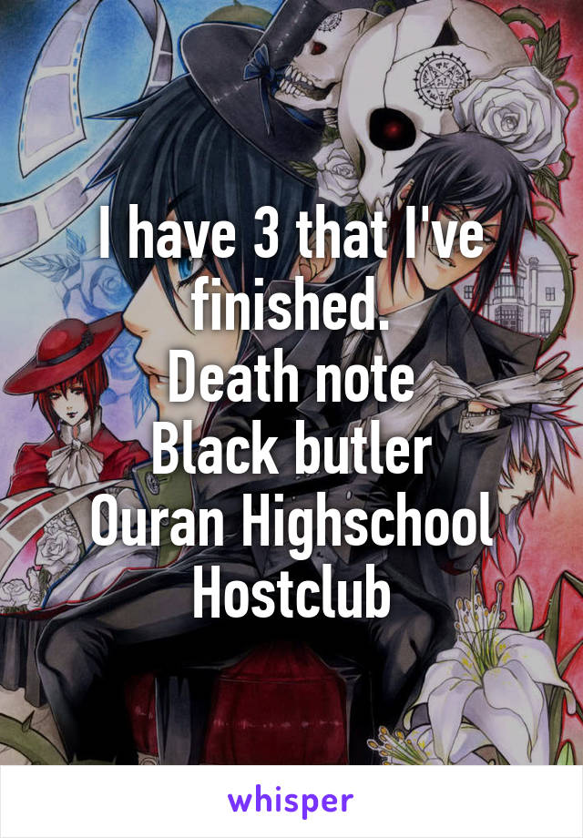 I have 3 that I've finished.
Death note
Black butler
Ouran Highschool Hostclub