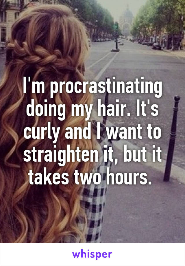 I'm procrastinating doing my hair. It's curly and I want to straighten it, but it takes two hours. 