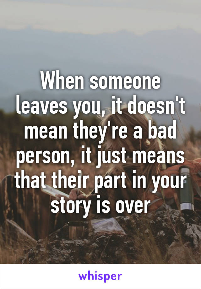 When someone leaves you, it doesn't mean they're a bad person, it just means that their part in your story is over