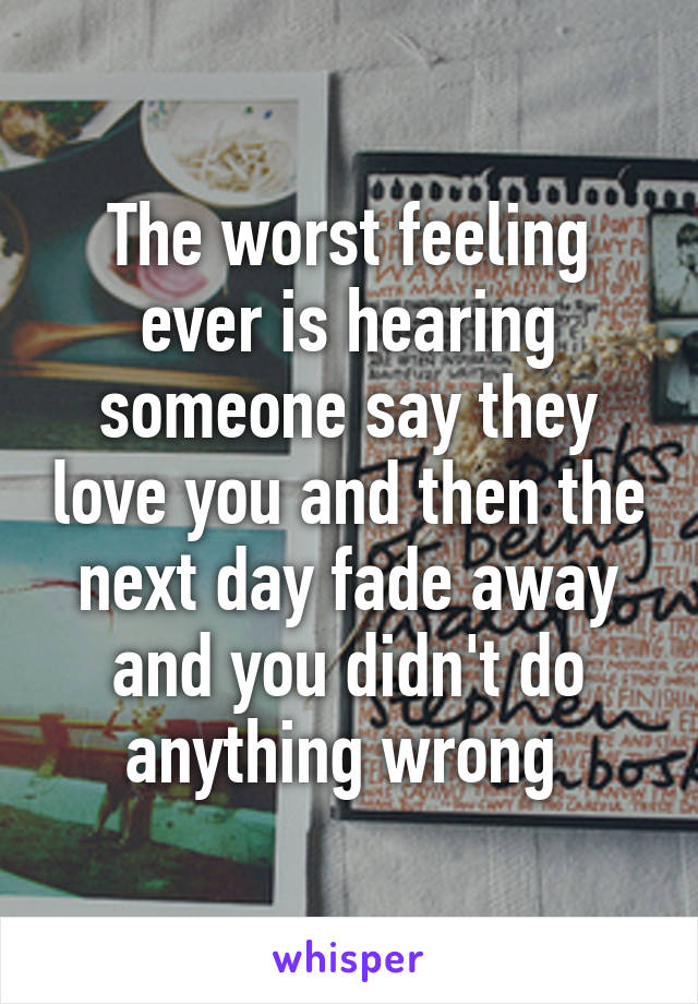 The worst feeling ever is hearing someone say they love you and then the next day fade away and you didn't do anything wrong 