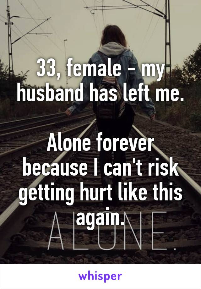 33, female - my husband has left me.

Alone forever because I can't risk getting hurt like this again.