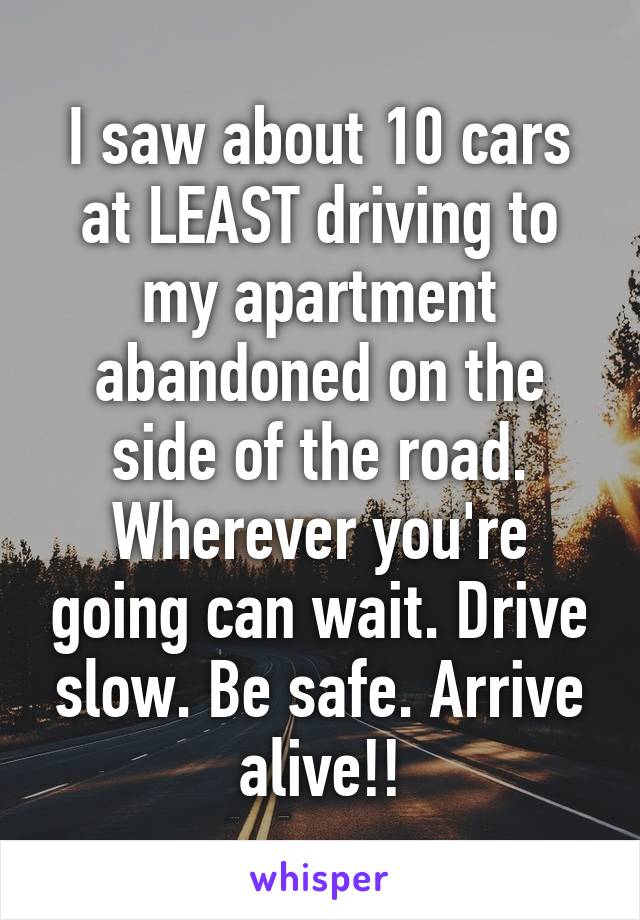 I saw about 10 cars at LEAST driving to my apartment abandoned on the side of the road.
Wherever you're going can wait. Drive slow. Be safe. Arrive alive!!