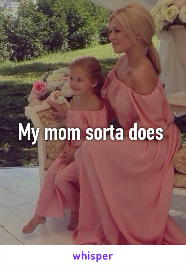 My mom sorta does 